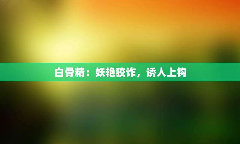 白骨精：妖艳狡诈，诱人上钩