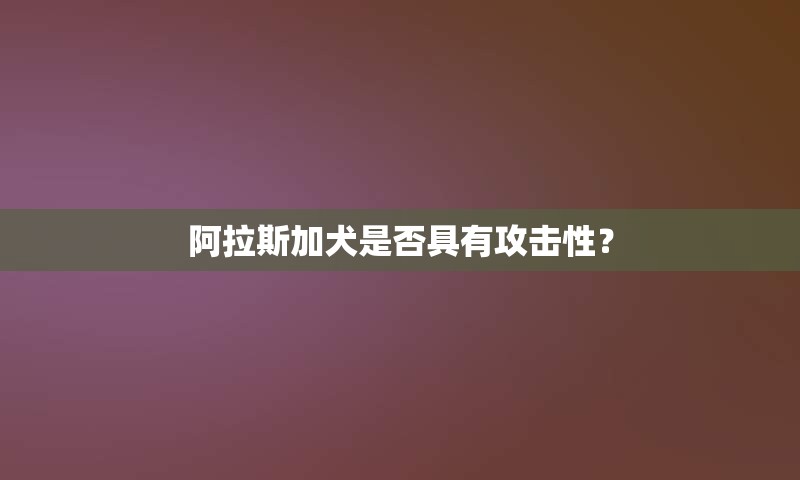 阿拉斯加犬是否具有攻击性？