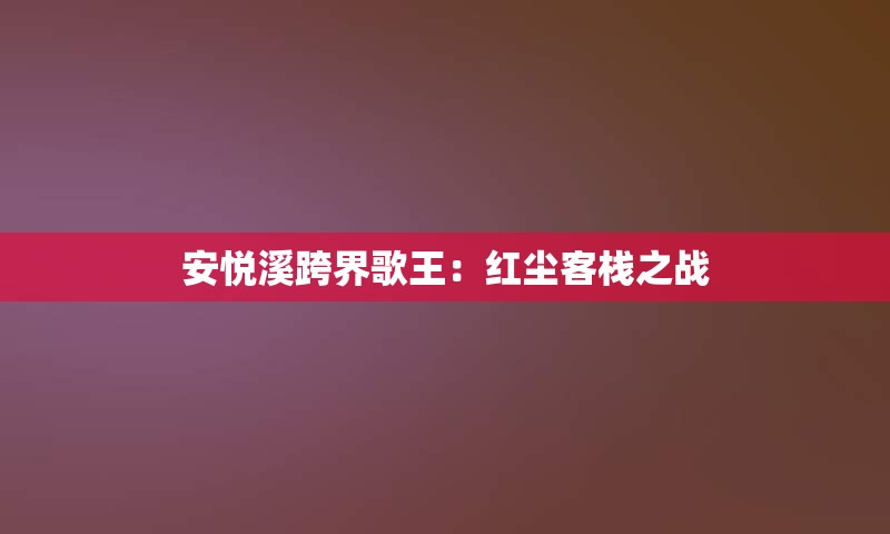 安悦溪跨界歌王：红尘客栈之战