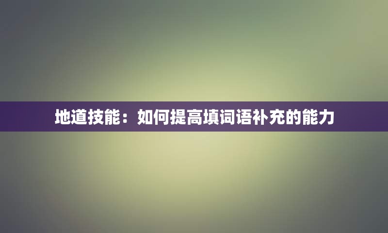 地道技能：如何提高填词语补充的能力