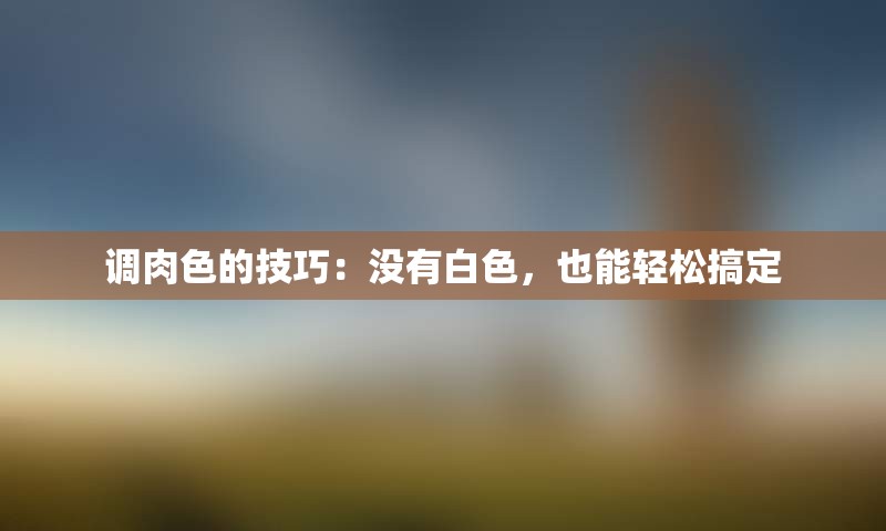 调肉色的技巧：没有白色，也能轻松搞定