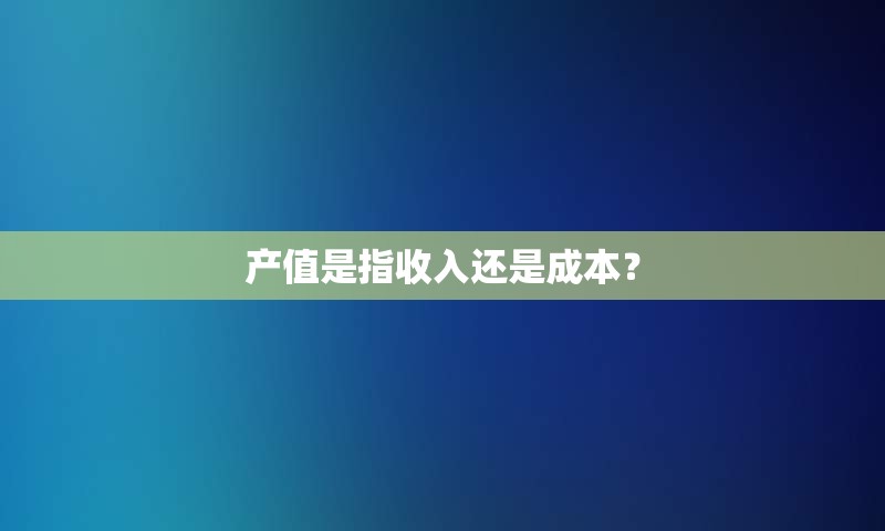 产值是指收入还是成本？