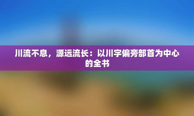 川流不息，源远流长：以川字偏旁部首为中心的全书