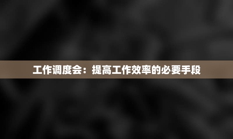 工作调度会：提高工作效率的必要手段