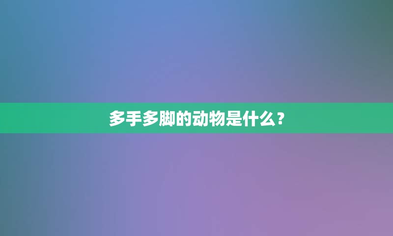 多手多脚的动物是什么？