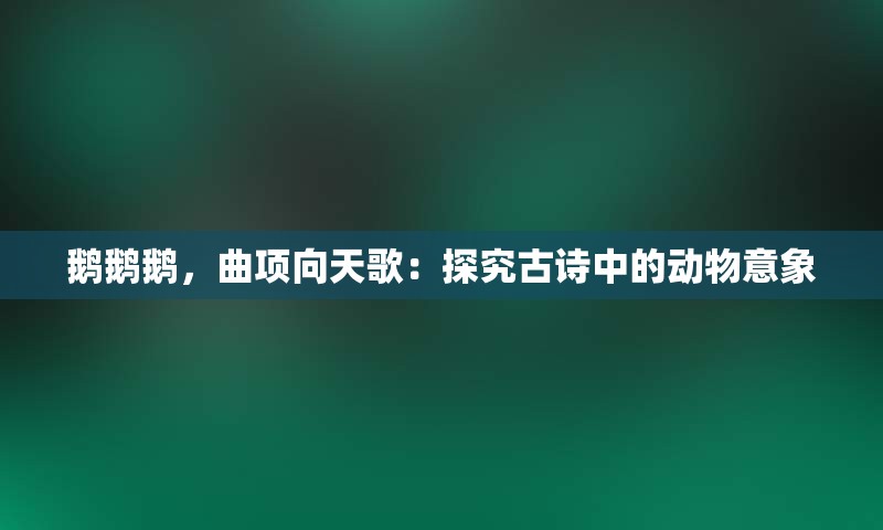 鹅鹅鹅，曲项向天歌：探究古诗中的动物意象