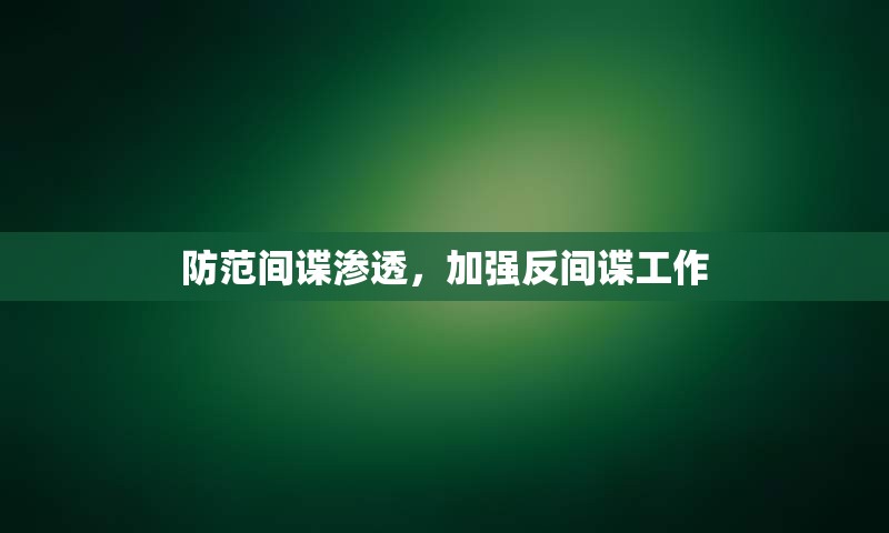 防范间谍渗透，加强反间谍工作