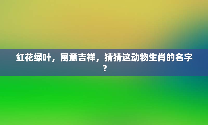红花绿叶，寓意吉祥，猜猜这动物生肖的名字？