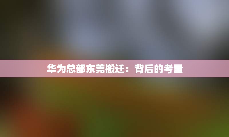 华为总部东莞搬迁：背后的考量