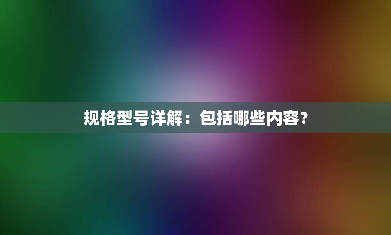 规格型号详解：包括哪些内容？