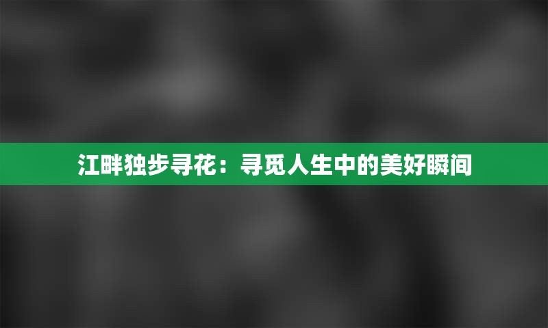 江畔独步寻花：寻觅人生中的美好瞬间