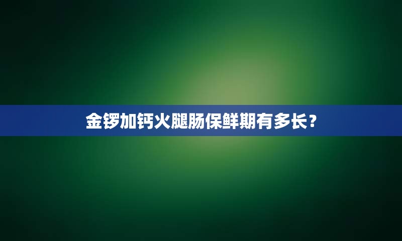 金锣加钙火腿肠保鲜期有多长？