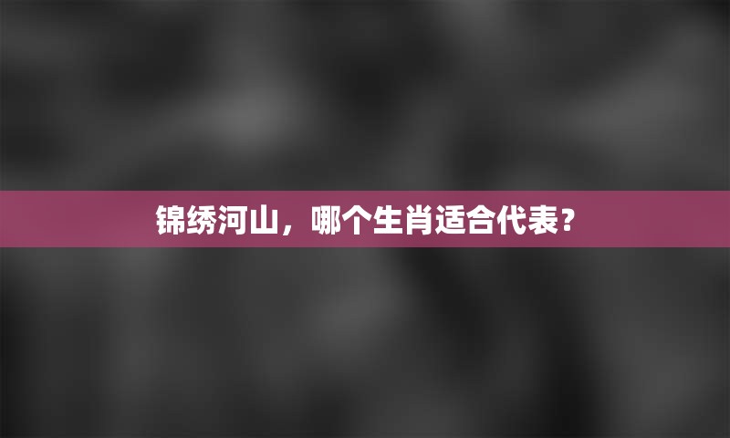锦绣河山，哪个生肖适合代表？