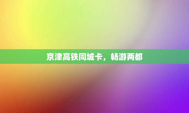京津高铁同城卡，畅游两都