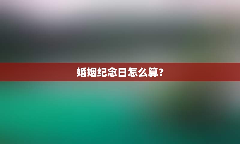 婚姻纪念日怎么算？