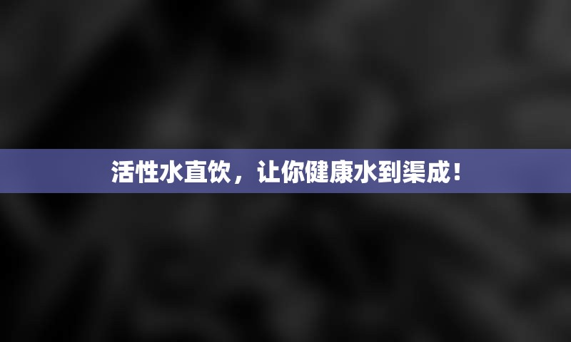 活性水直饮，让你健康水到渠成！