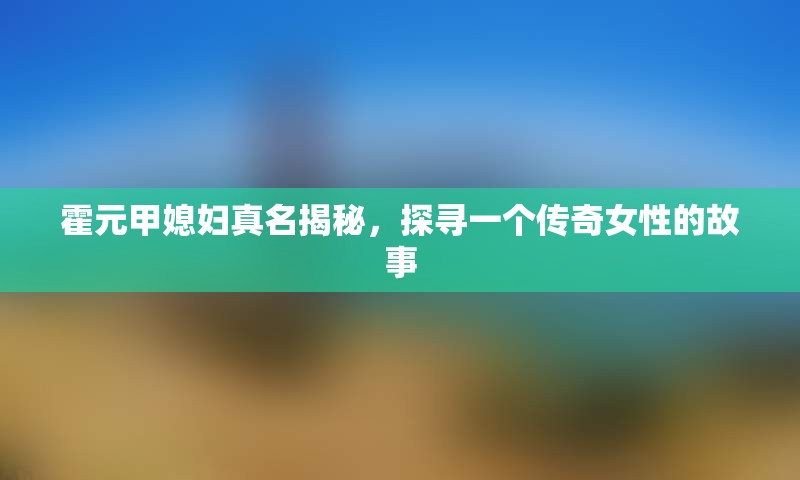 霍元甲媳妇真名揭秘，探寻一个传奇女性的故事