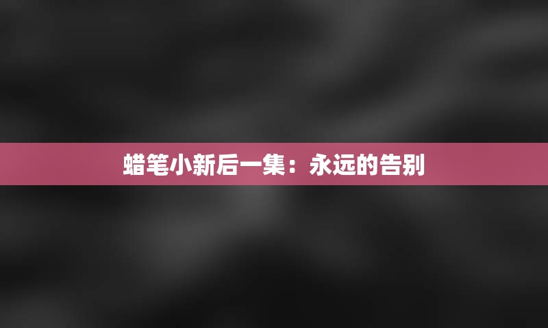蜡笔小新后一集：永远的告别