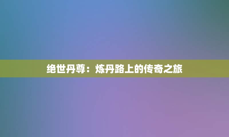 绝世丹尊：炼丹路上的传奇之旅