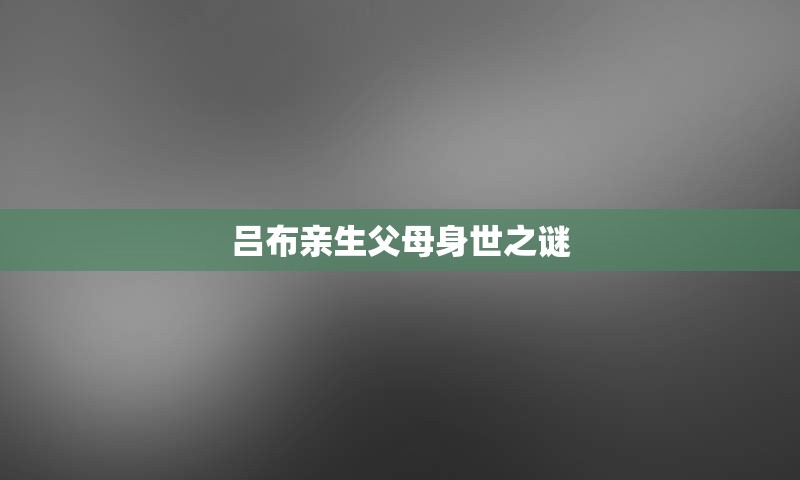 吕布亲生父母身世之谜