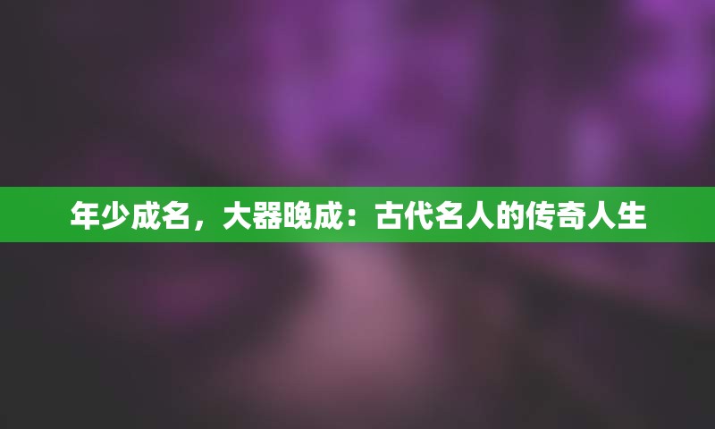 年少成名，大器晚成：古代名人的传奇人生