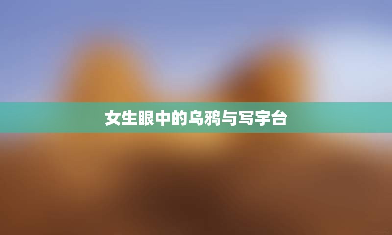 女生眼中的乌鸦与写字台