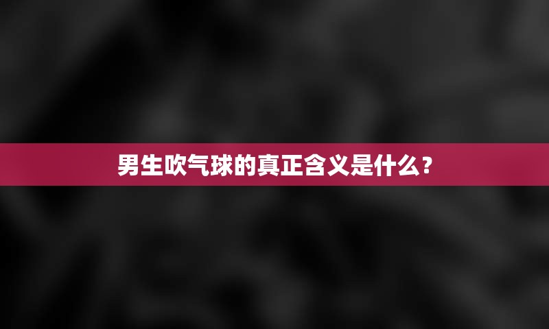 男生吹气球的真正含义是什么？