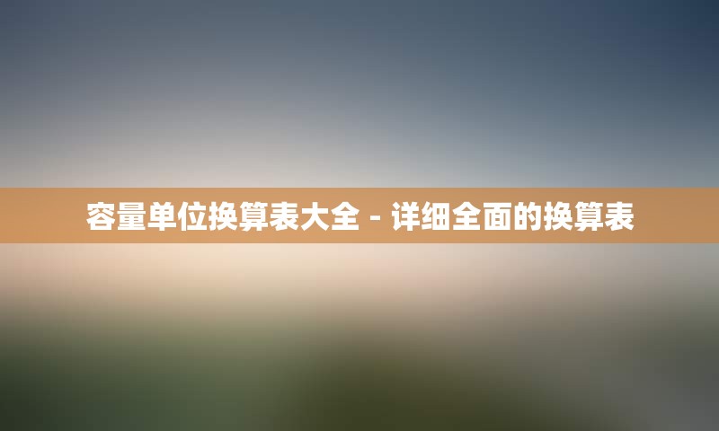 容量单位换算表大全 - 详细全面的换算表