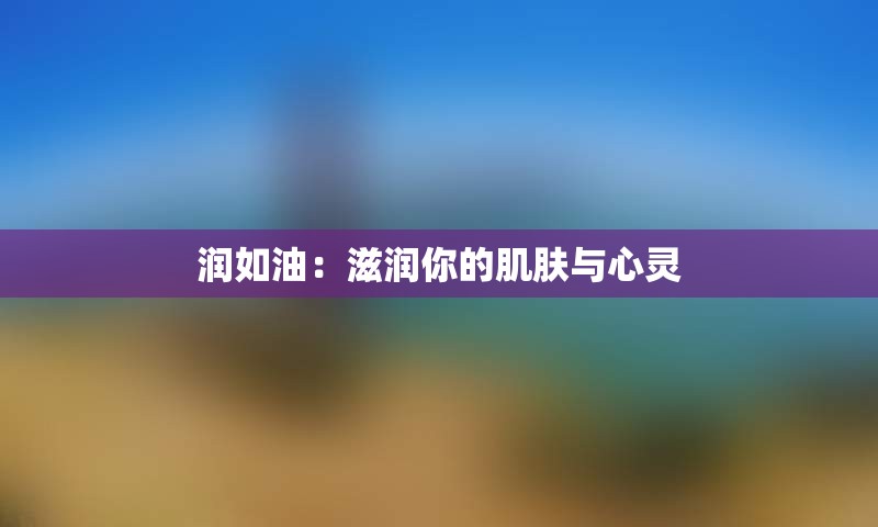 润如油：滋润你的肌肤与心灵