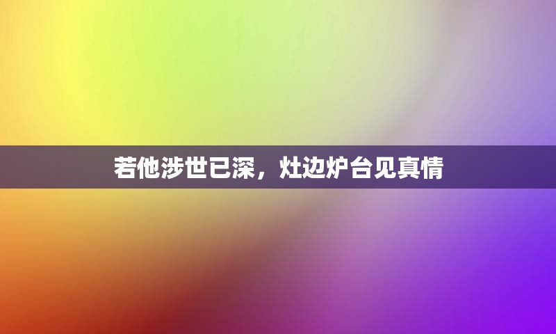 若他涉世已深，灶边炉台见真情