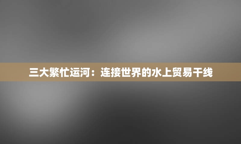 三大繁忙运河：连接世界的水上贸易干线