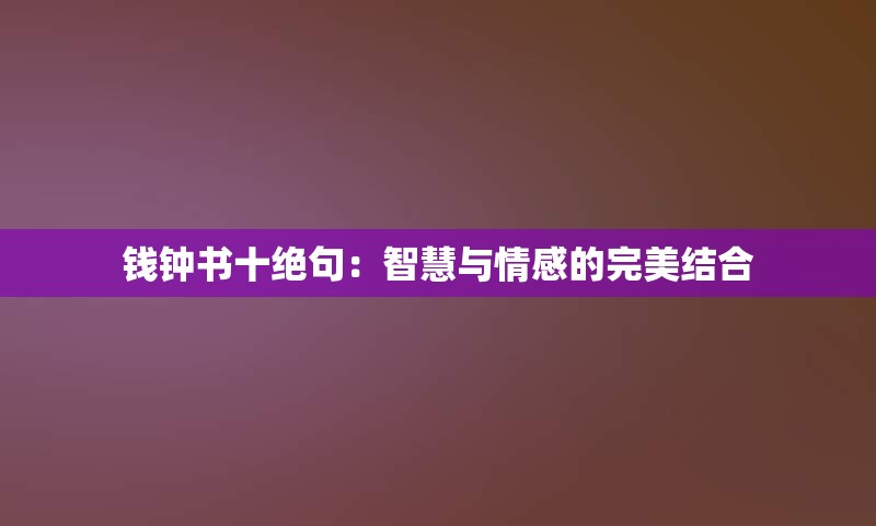 钱钟书十绝句：智慧与情感的完美结合