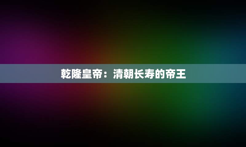 乾隆皇帝：清朝长寿的帝王
