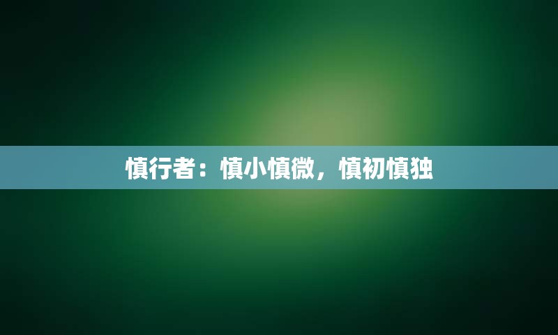 慎行者：慎小慎微，慎初慎独