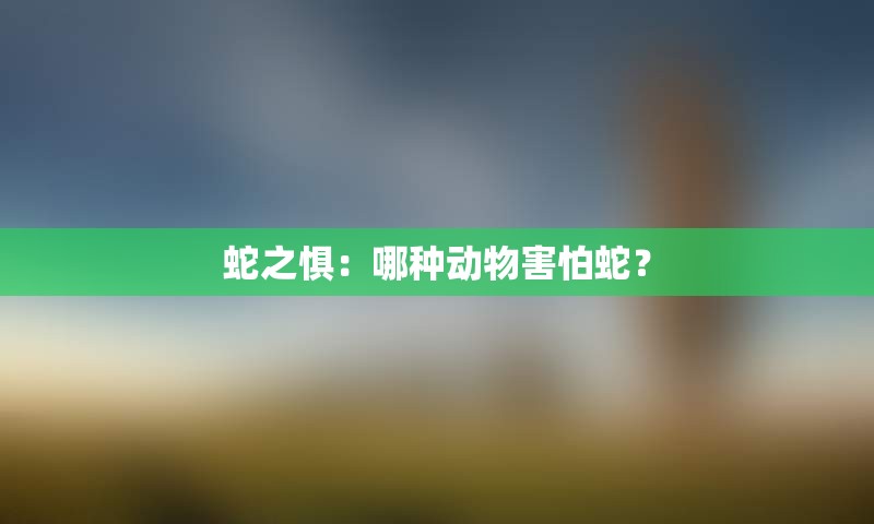 蛇之惧：哪种动物害怕蛇？