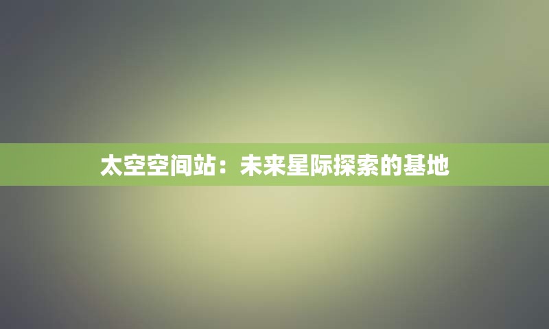 太空空间站：未来星际探索的基地