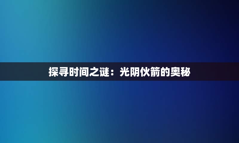探寻时间之谜：光阴伙箭的奥秘