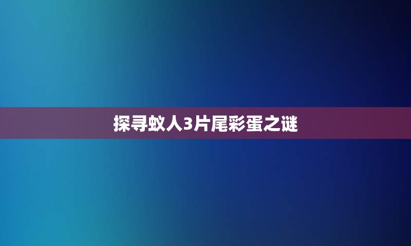 探寻蚁人3片尾彩蛋之谜