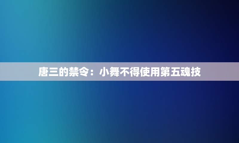 唐三的禁令：小舞不得使用第五魂技