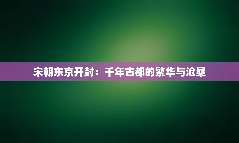宋朝东京开封：千年古都的繁华与沧桑