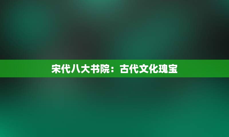 宋代八大书院：古代文化瑰宝
