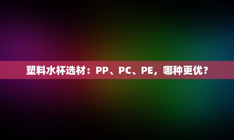 塑料水杯选材：PP、PC、PE，哪种更优？