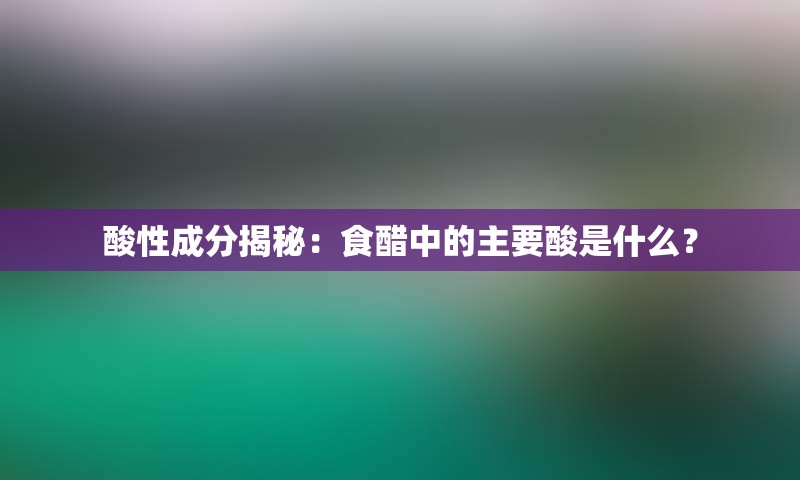酸性成分揭秘：食醋中的主要酸是什么？