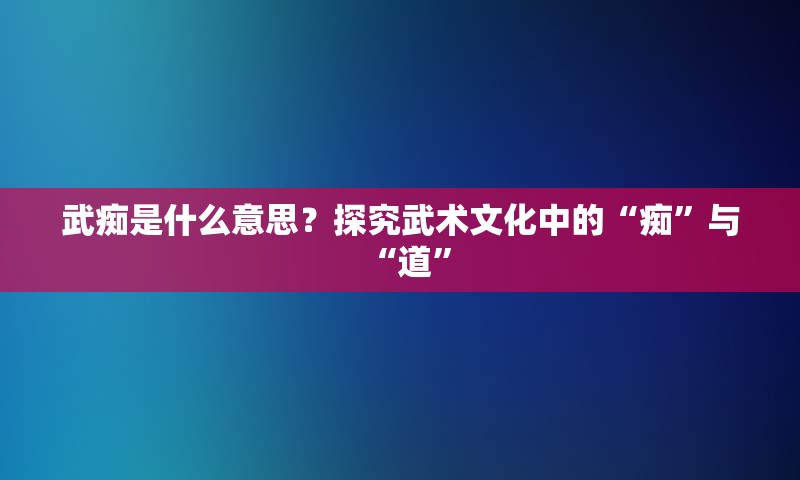 武痴是什么意思？探究武术文化中的“痴”与“道”