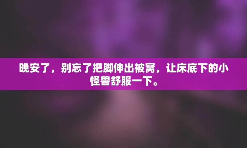 晚安了，别忘了把脚伸出被窝，让床底下的小怪兽舒服一下。