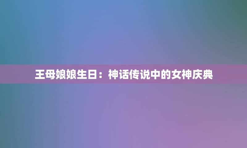 王母娘娘生日：神话传说中的女神庆典
