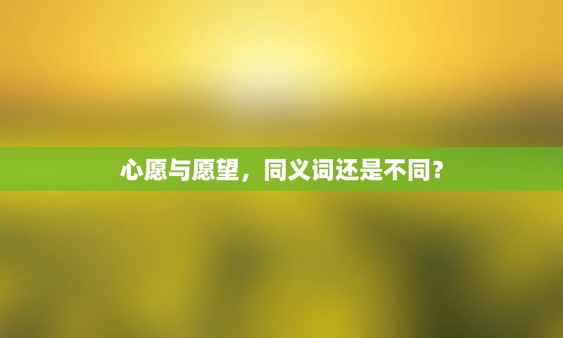 心愿与愿望，同义词还是不同？