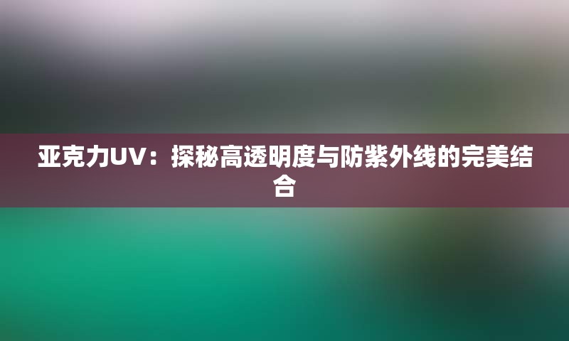 亚克力UV：探秘高透明度与防紫外线的完美结合