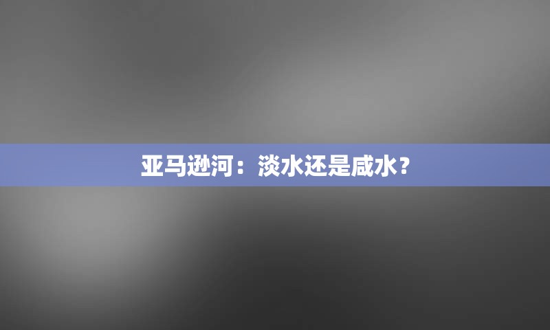 亚马逊河：淡水还是咸水？