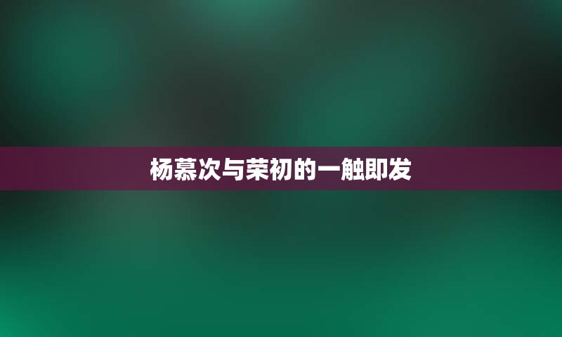 杨慕次与荣初的一触即发
